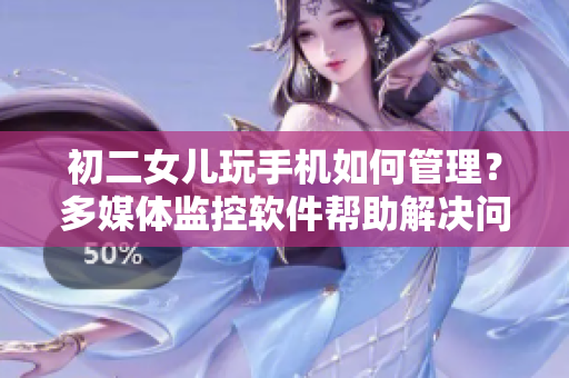 初二女兒玩手機如何管理？多媒體監(jiān)控軟件幫助解決問題
