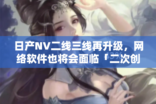 日產(chǎn)NV二線三線再升級(jí)，網(wǎng)絡(luò)軟件也將會(huì)面臨「二次創(chuàng)業(yè)」？！