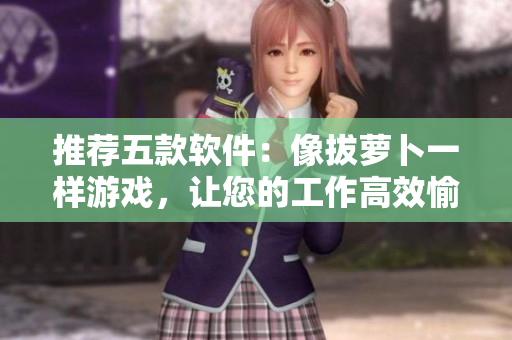 推薦五款軟件：像拔蘿卜一樣游戲，讓您的工作高效愉悅！