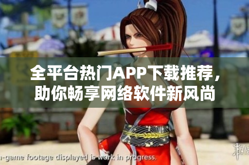 全平臺熱門APP下載推薦，助你暢享網(wǎng)絡軟件新風尚