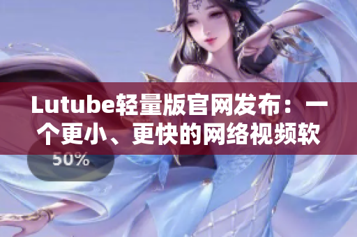 Lutube輕量版官網(wǎng)發(fā)布：一個(gè)更小、更快的網(wǎng)絡(luò)視頻軟件