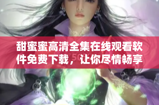 甜蜜蜜高清全集在線觀看軟件免費下載，讓你盡情暢享【30秒助手】