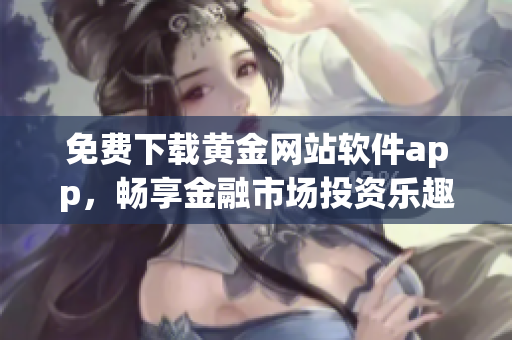 免費下載黃金網(wǎng)站軟件app，暢享金融市場投資樂趣！