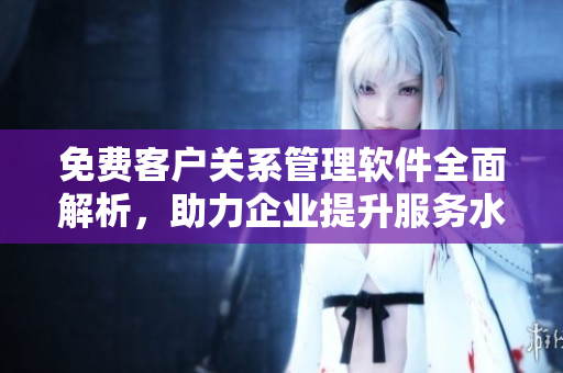 免費(fèi)客戶關(guān)系管理軟件全面解析，助力企業(yè)提升服務(wù)水平