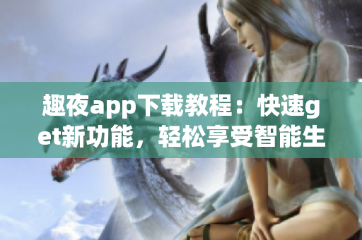 趣夜app下載教程：快速get新功能，輕松享受智能生活