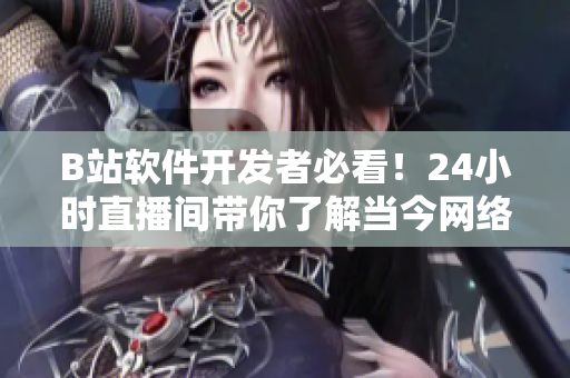 B站軟件開(kāi)發(fā)者必看！24小時(shí)直播間帶你了解當(dāng)今網(wǎng)絡(luò)軟件行業(yè)最新動(dòng)態(tài)！