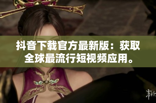 抖音下載官方最新版：獲取全球最流行短視頻應(yīng)用。