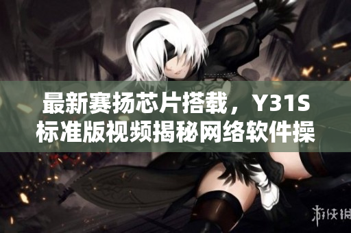 最新賽揚(yáng)芯片搭載，Y31S標(biāo)準(zhǔn)版視頻揭秘網(wǎng)絡(luò)軟件操作利器