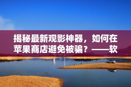 揭秘最新觀影神器，如何在蘋果商店避免被騙？——軟件編輯分享