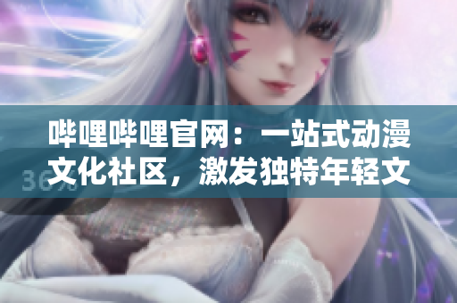 嗶哩嗶哩官網：一站式動漫文化社區(qū)，激發(fā)獨特年輕文化