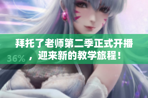 拜托了老師第二季正式開播，迎來新的教學(xué)旅程！