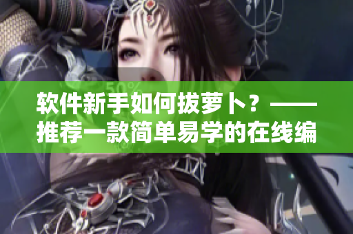軟件新手如何拔蘿卜？——推薦一款簡(jiǎn)單易學(xué)的在線編程工具