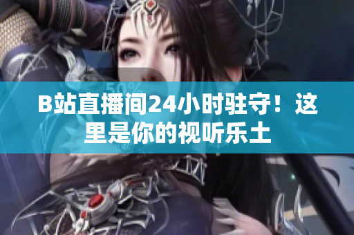 B站直播間24小時(shí)駐守！這里是你的視聽(tīng)樂(lè)土