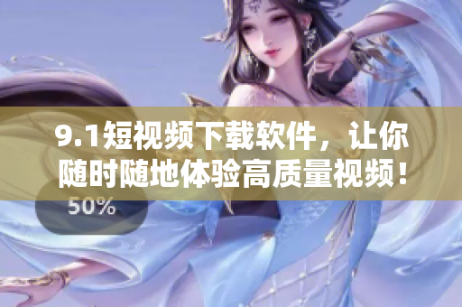 9.1短視頻下載軟件，讓你隨時隨地體驗高質量視頻！