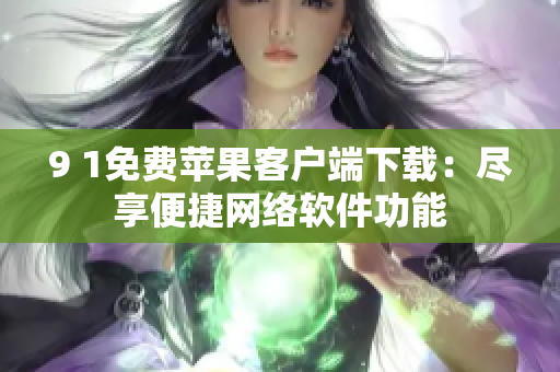 9 1免費(fèi)蘋果客戶端下載：盡享便捷網(wǎng)絡(luò)軟件功能