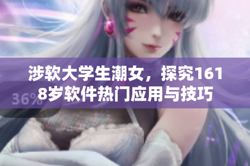 涉軟大學生潮女，探究1618歲軟件熱門應(yīng)用與技巧