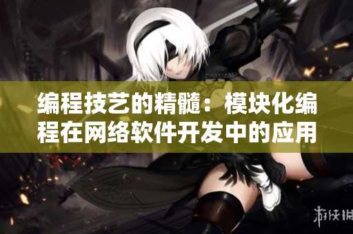 編程技藝的精髓：模塊化編程在網(wǎng)絡(luò)軟件開(kāi)發(fā)中的應(yīng)用
