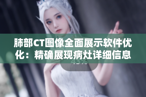 肺部CT圖像全面展示軟件優(yōu)化：精確展現(xiàn)病灶詳細(xì)信息