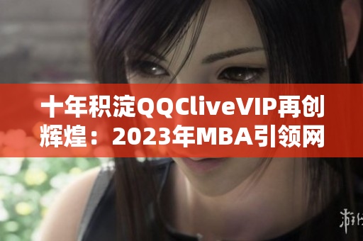 十年積淀QQCliveVIP再創(chuàng)輝煌：2023年MBA引領(lǐng)網(wǎng)絡(luò)軟件行業(yè)未來(lái)！