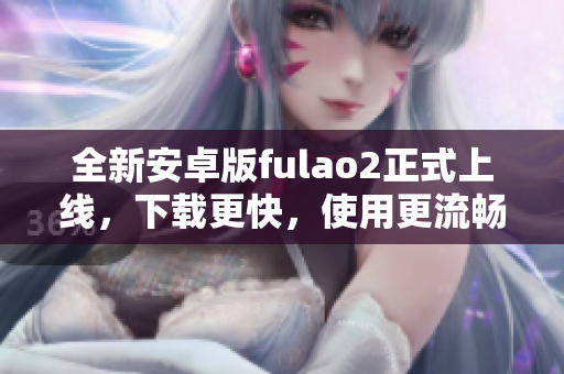 全新安卓版fulao2正式上線，下載更快，使用更流暢