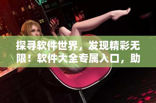 探尋軟件世界，發(fā)現(xiàn)精彩無限！軟件大全專屬入口，助您暢享軟件寶藏