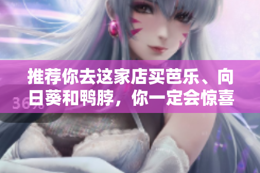 推薦你去這家店買芭樂、向日葵和鴨脖，你一定會(huì)驚喜連連！