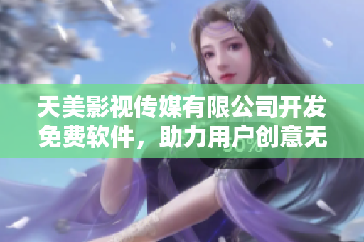 天美影視傳媒有限公司開發(fā)免費(fèi)軟件，助力用戶創(chuàng)意無限。
