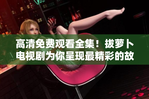 高清免費(fèi)觀看全集！拔蘿卜電視劇為你呈現(xiàn)最精彩的故事情節(jié)