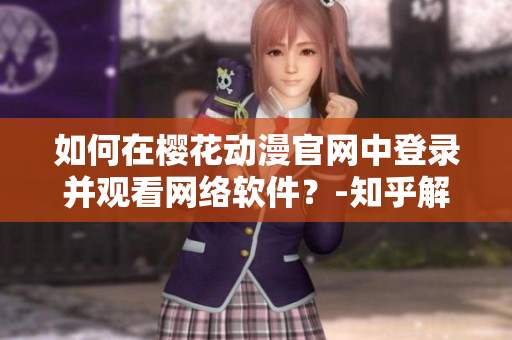 如何在櫻花動漫官網(wǎng)中登錄并觀看網(wǎng)絡軟件？-知乎解析