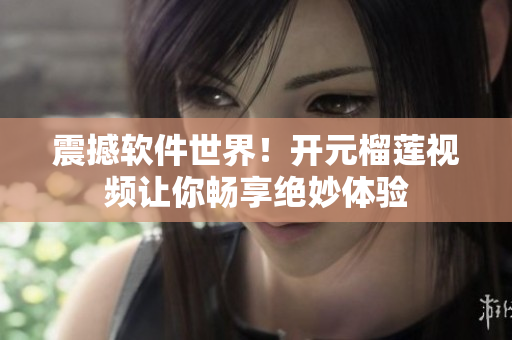 震撼軟件世界！開元榴蓮視頻讓你暢享絕妙體驗