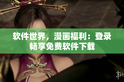 軟件世界，漫畫(huà)福利：登錄暢享免費(fèi)軟件下載