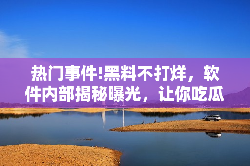 熱門事件!黑料不打烊，軟件內(nèi)部揭秘曝光，讓你吃瓜不停歇!