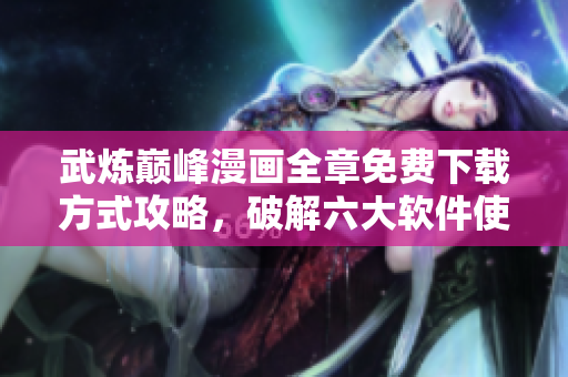 武煉巔峰漫畫全章免費(fèi)下載方式攻略，破解六大軟件使其限時(shí)免費(fèi)。