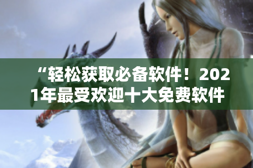 “輕松獲取必備軟件！2021年最受歡迎十大免費(fèi)軟件下載網(wǎng)站盤點(diǎn)”