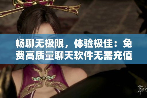 暢聊無極限，體驗極佳：免費高質(zhì)量聊天軟件無需充值