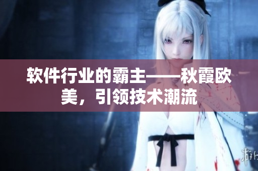 軟件行業(yè)的霸主——秋霞歐美，引領技術潮流