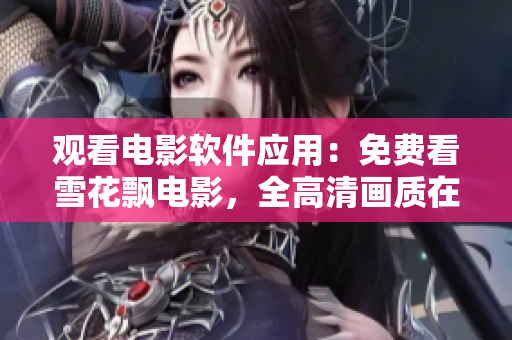 觀看電影軟件應(yīng)用：免費(fèi)看雪花飄電影，全高清畫(huà)質(zhì)在線(xiàn)觀賞