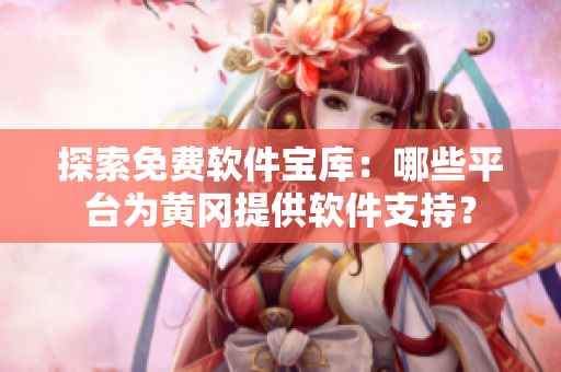 探索免費軟件寶庫：哪些平臺為黃岡提供軟件支持？