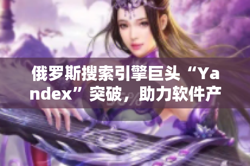 俄羅斯搜索引擎巨頭“Yandex”突破，助力軟件產(chǎn)業(yè)發(fā)展
