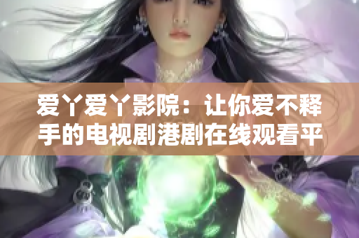 愛丫愛丫影院：讓你愛不釋手的電視劇港劇在線觀看平臺