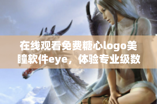 在線觀看免費(fèi)糖心logo美瞳軟件eye，體驗(yàn)專業(yè)級(jí)數(shù)據(jù)傳輸功能