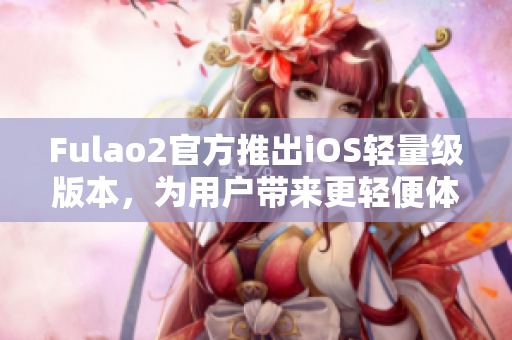 Fulao2官方推出iOS輕量級版本，為用戶帶來更輕便體驗(yàn)。