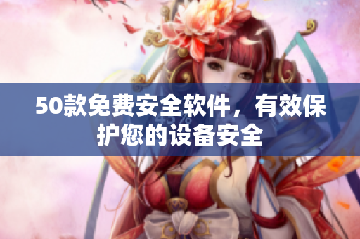 50款免費(fèi)安全軟件，有效保護(hù)您的設(shè)備安全