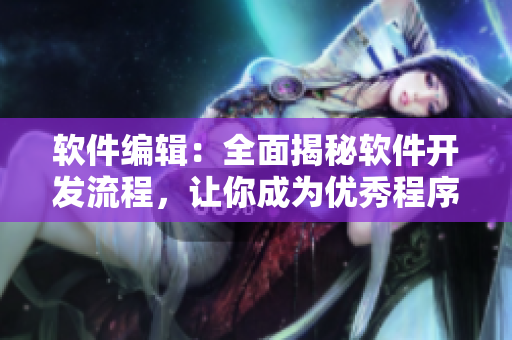 軟件編輯：全面揭秘軟件開(kāi)發(fā)流程，讓你成為優(yōu)秀程序員