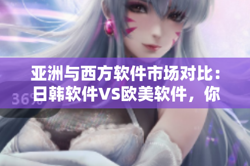 亞洲與西方軟件市場(chǎng)對(duì)比：日韓軟件VS歐美軟件，你更偏愛(ài)哪一方？
