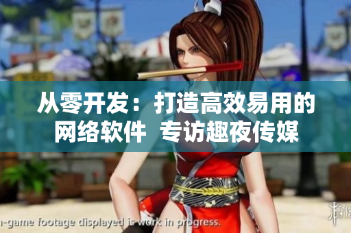 從零開發(fā)：打造高效易用的網(wǎng)絡(luò)軟件  專訪趣夜傳媒