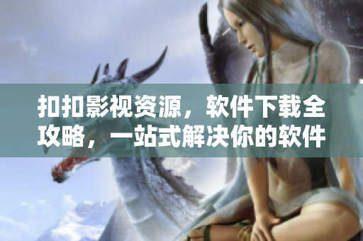 扣扣影視資源，軟件下載全攻略，一站式解決你的軟件需求