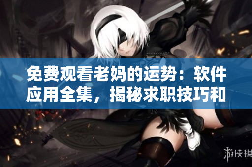 免費(fèi)觀看老媽的運(yùn)勢(shì)：軟件應(yīng)用全集，揭秘求職技巧和工作竅門