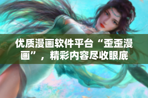 優(yōu)質(zhì)漫畫(huà)軟件平臺(tái)“歪歪漫畫(huà)”，精彩內(nèi)容盡收眼底