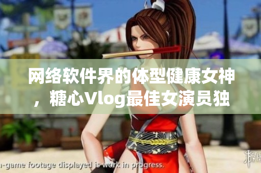 網(wǎng)絡(luò)軟件界的體型健康女神，糖心Vlog最佳女演員獨(dú)樹一幟！